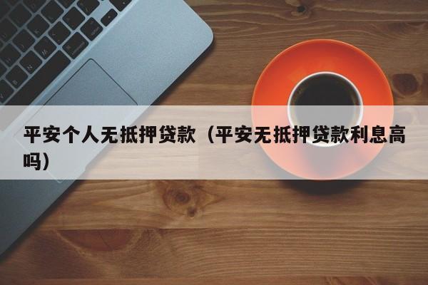 平安个人无抵押贷款（平安无抵押贷款利息高吗）